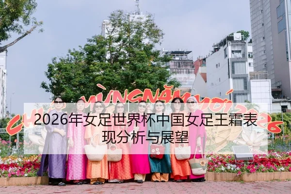 2026年女足世界杯中国女足王霜表现分析与展望