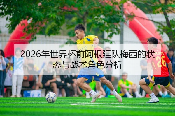 2026年世界杯前阿根廷队梅西的状态与战术角色分析（6686.com）