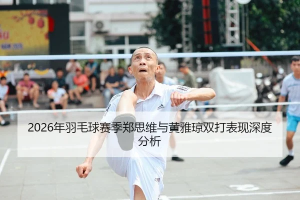 2026年羽毛球赛季郑思维与黄雅琼双打表现深度分析