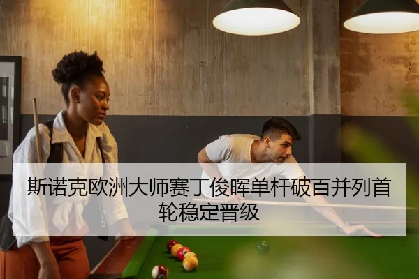 斯诺克欧洲大师赛丁俊晖单杆破百并列首轮稳定晋级
