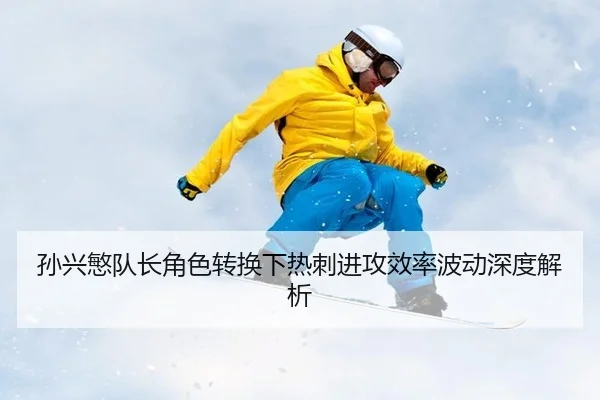 孙兴慜队长角色转换下热刺进攻效率波动深度解析