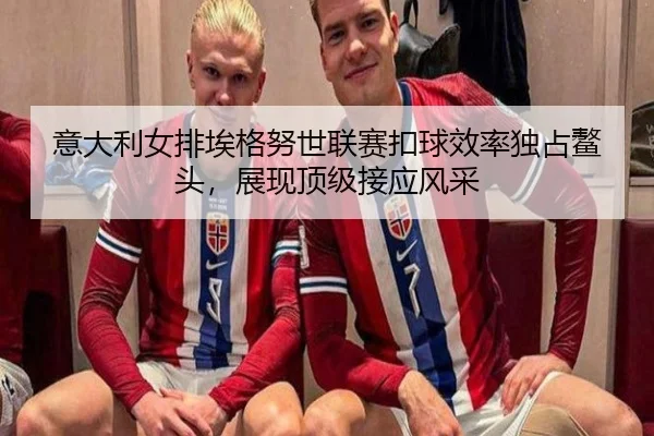 意大利女排埃格努世联赛扣球效率独占鳌头，展现顶级接应风采