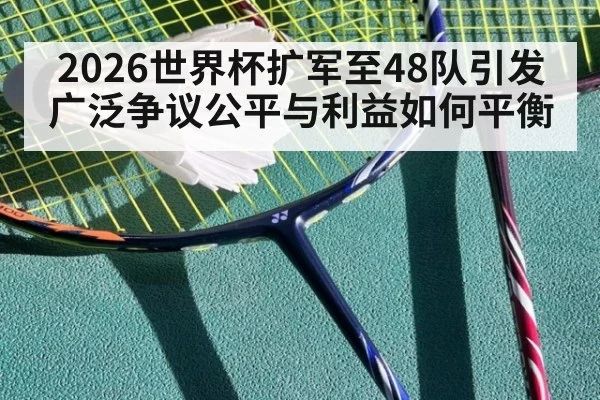 2026世界杯扩军至48队引发广泛争议公平与利益如何平衡