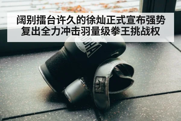 阔别擂台许久的徐灿正式宣布强势复出全力冲击羽量级拳王挑战权